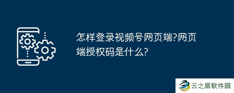 怎样登录视频号网页端?网页端授权码是什么?
